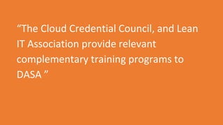 “The Cloud Credential Council, and Lean
IT Association provide relevant
complementary training programs to
DASA ”
 
