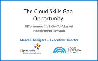 The Cloud Skills Gap
Opportunity
#ITpreneursLIVE Go-To-Market
Enablement Session
Marcel Heilijgers – Executive Director
 
