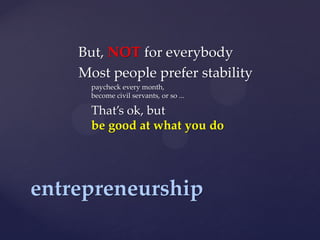 But, NOT for everybody
    Most people prefer stability
      paycheck every month,
      become civil servants, or so ...

      That’s ok, but
      be good at what you do




entrepreneurship
 