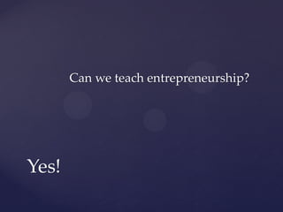 Can we teach entrepreneurship?




Yes!
 