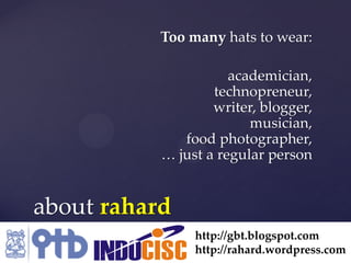 Too many hats to wear:

                      academician,
                   technopreneur,
                   writer, blogger,
                         musician,
              food photographer,
           … just a regular person


about rahard
                http://gbt.blogspot.com
                http://rahard.wordpress.com
 