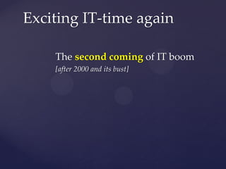 Exciting IT-time again

    The second coming of IT boom
    [after 2000 and its bust]
 