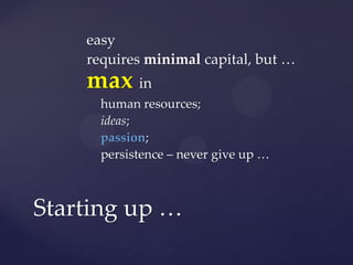 easy
    requires minimal capital, but …
    max in
      human resources;
      ideas;
      passion;
      persistence – never give up …



Starting up …
 
