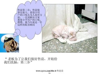 “ 老板为了让我们做好售前，开始给 我们洗脑，第三步” 售前第三步：售前做 事先做人，要迎合用 户的口味从为人处世方面，一直到解决方案 都要合乎用户的口味， 嘿嘿，我当年就是一个这样的贴身顾问 