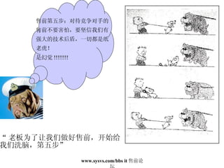 “ 老板为了让我们做好售前，开始给 我们洗脑，第五步” 售前第五步：对待竞争对手的 售前不要害怕，要坚信我们有 强大的技术后盾，一切都是纸 老虎！ 是幻觉 !!!!!!!! 