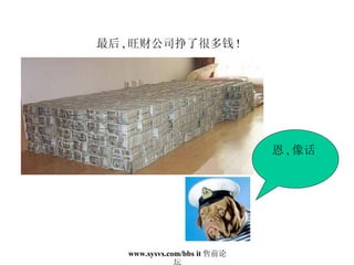 最后 , 旺财公司挣了很多钱 ! 恩 , 像话 