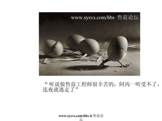 “ 听说做售前工程师很辛苦的，阿丙一听受不了， 连夜就逃走了” www.sysvs.com/bbs  售前论坛 