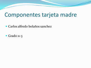 Componentes tarjeta madre Carlos alfredo bolaños sanchez Grado 11-3 