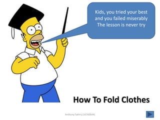 Kids, you tried your best
                        and you failed miserably
                         The lesson is never try




      How To Fold Clothes
Anthony Fakhry (16760644)
 