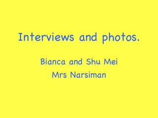 Interviews and photos. Bianca and Shu Mei Mrs Narsiman 