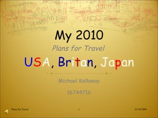 My 2010 Plans for Travel  U S A ,  Br i t a n ,  Ja p an Michael Kellaway 16744716 23/10/2009 Plans for Travel 