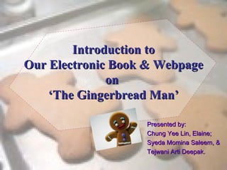 Introduction to Our Electronic Book & Webpage on  ‘The Gingerbread Man’ Presented by: Chung Yee Lin, Elaine; Syeda Momina Saleem, & Tejwani Arti Deepak. 
