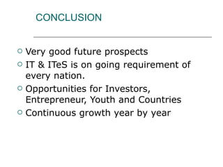 CONCLUSION Very good future prospects IT & ITeS is on going requirement of every nation. Opportunities for Investors, Entrepreneur, Youth and Countries Continuous growth year by year 