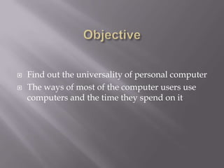    Find out the universality of personal computer
   The ways of most of the computer users use
    computers and the time they spend on it
 