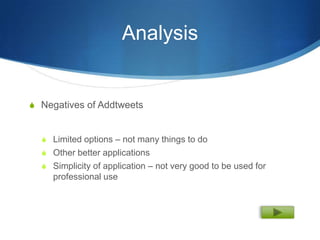 Analysis


S Negatives of Addtweets


  S Limited options – not many things to do
  S Other better applications
  S Simplicity of application – not very good to be used for
     professional use
 