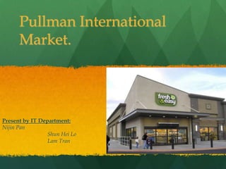 Pullman International
      Market.




Present by IT Department:
Nijin Pan
                 Shun Hei Lo
                 ...