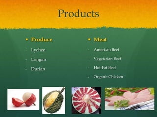 Products

 Produce          Meat
-   Lychee        -   American Beef

-   Longan        -   Vegetarian Beef

-   Durian ...