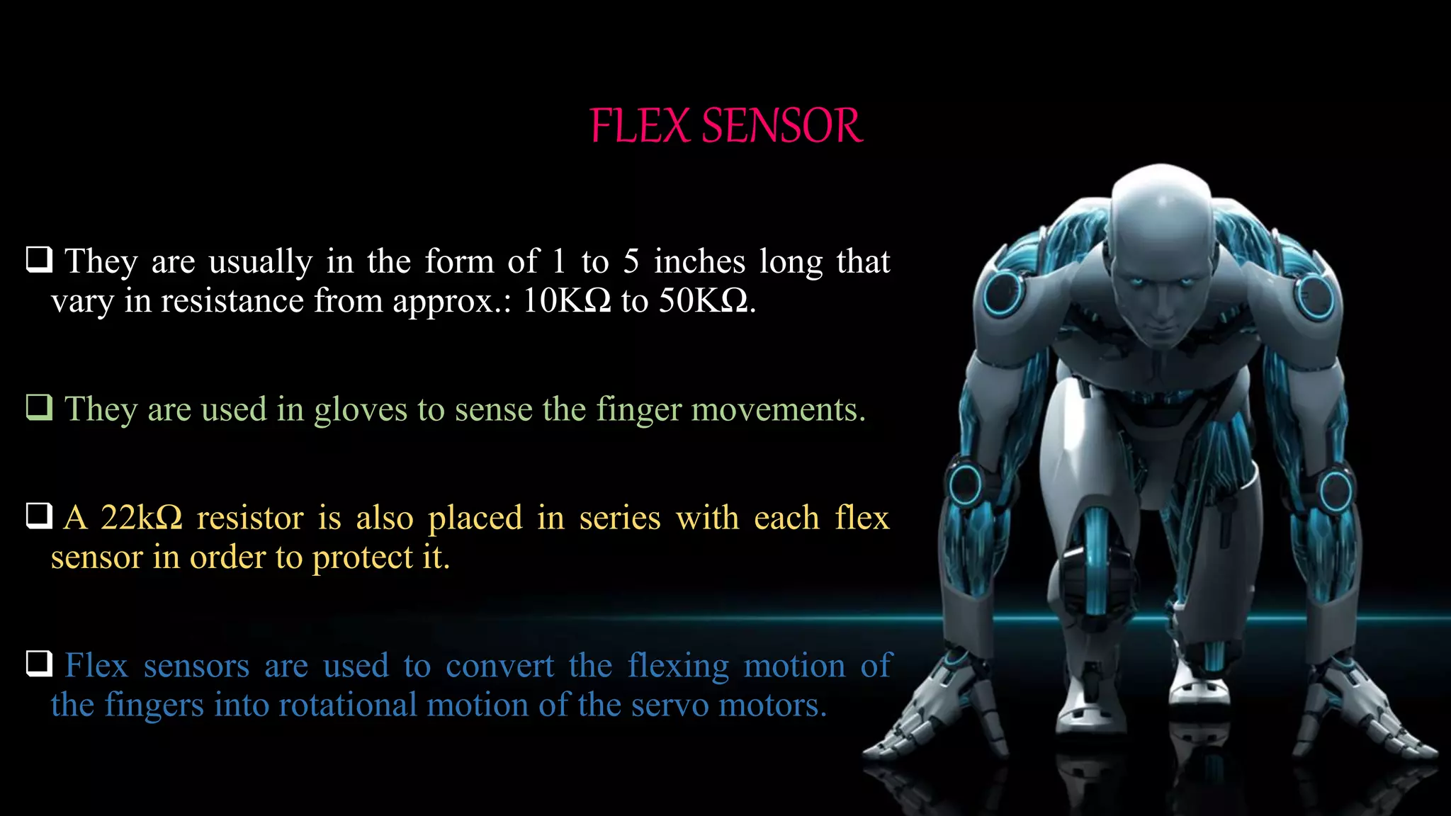 Servo Motors are DC Motors to provide a precise
angular motion.
The servo motors has three wires, one is for power, one
is for ground, and one is for a control input.
The Servo motors are used in robotic arms and legs,
sensor scanners and in RC toys like RC helicopter,
airplanes and cars.
 
