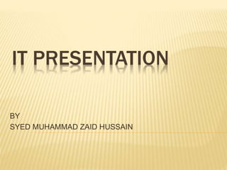 IT PRESENTATION
BY
SYED MUHAMMAD ZAID HUSSAIN
 