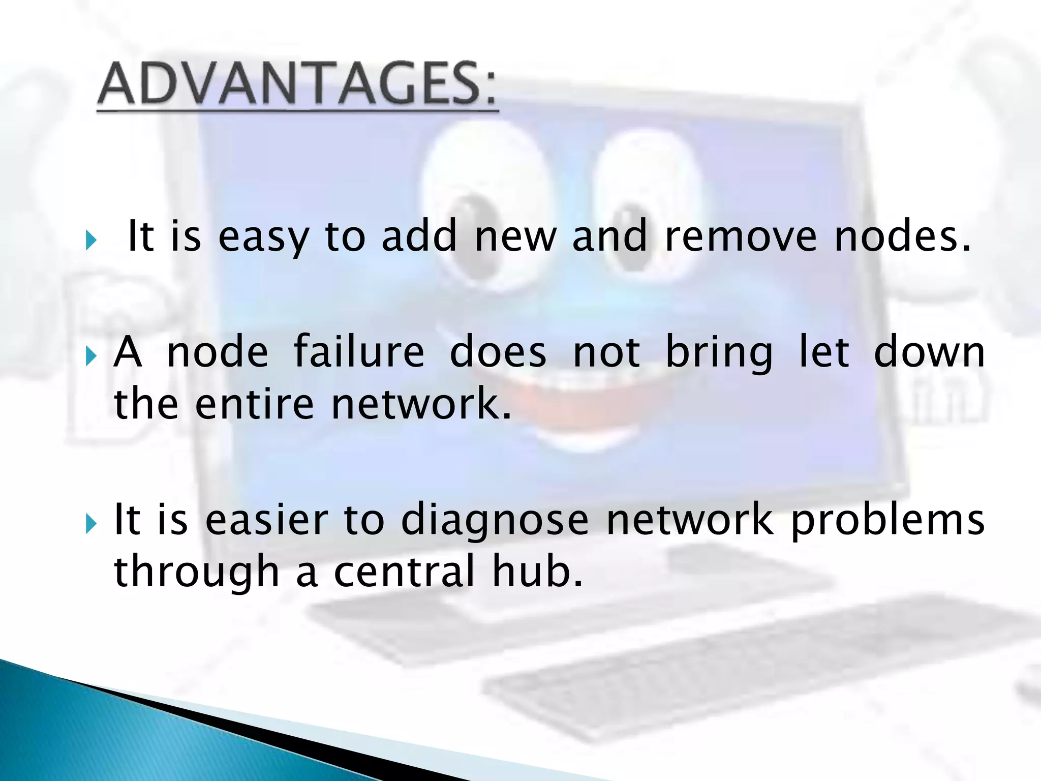  It is easy to add new and remove nodes.
 A node failure does not bring let down
the entire network.
 It is easier to diagnose network problems
through a central hub.
 