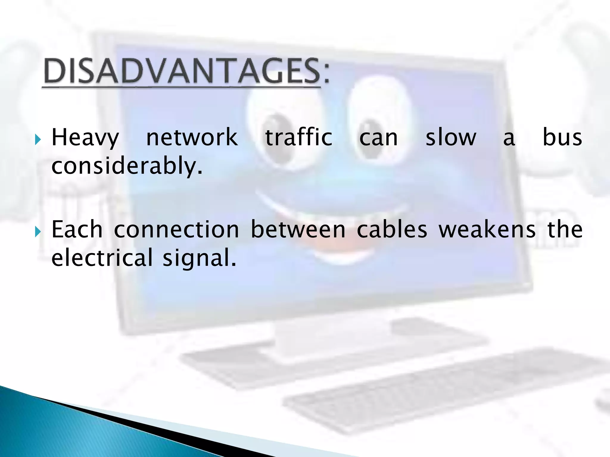  Heavy network traffic can slow a bus
considerably.
 Each connection between cables weakens the
electrical signal.
 