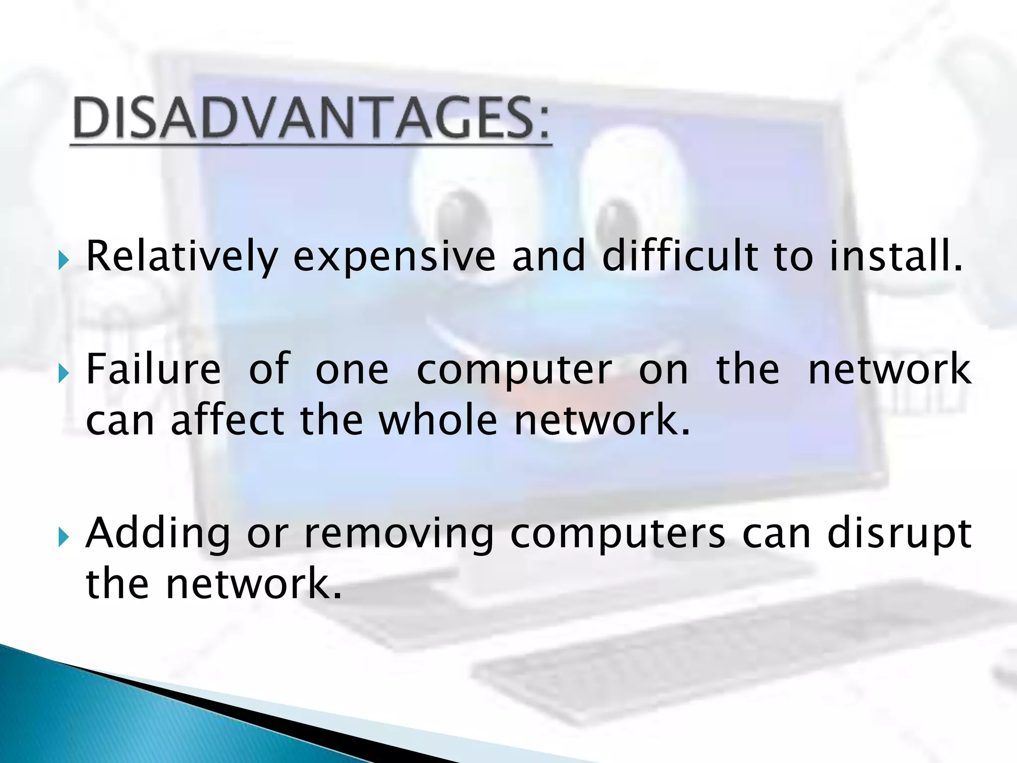  Relatively expensive and difficult to install.
 Failure of one computer on the network
can affect the whole network.
 Adding or removing computers can disrupt
the network.
 