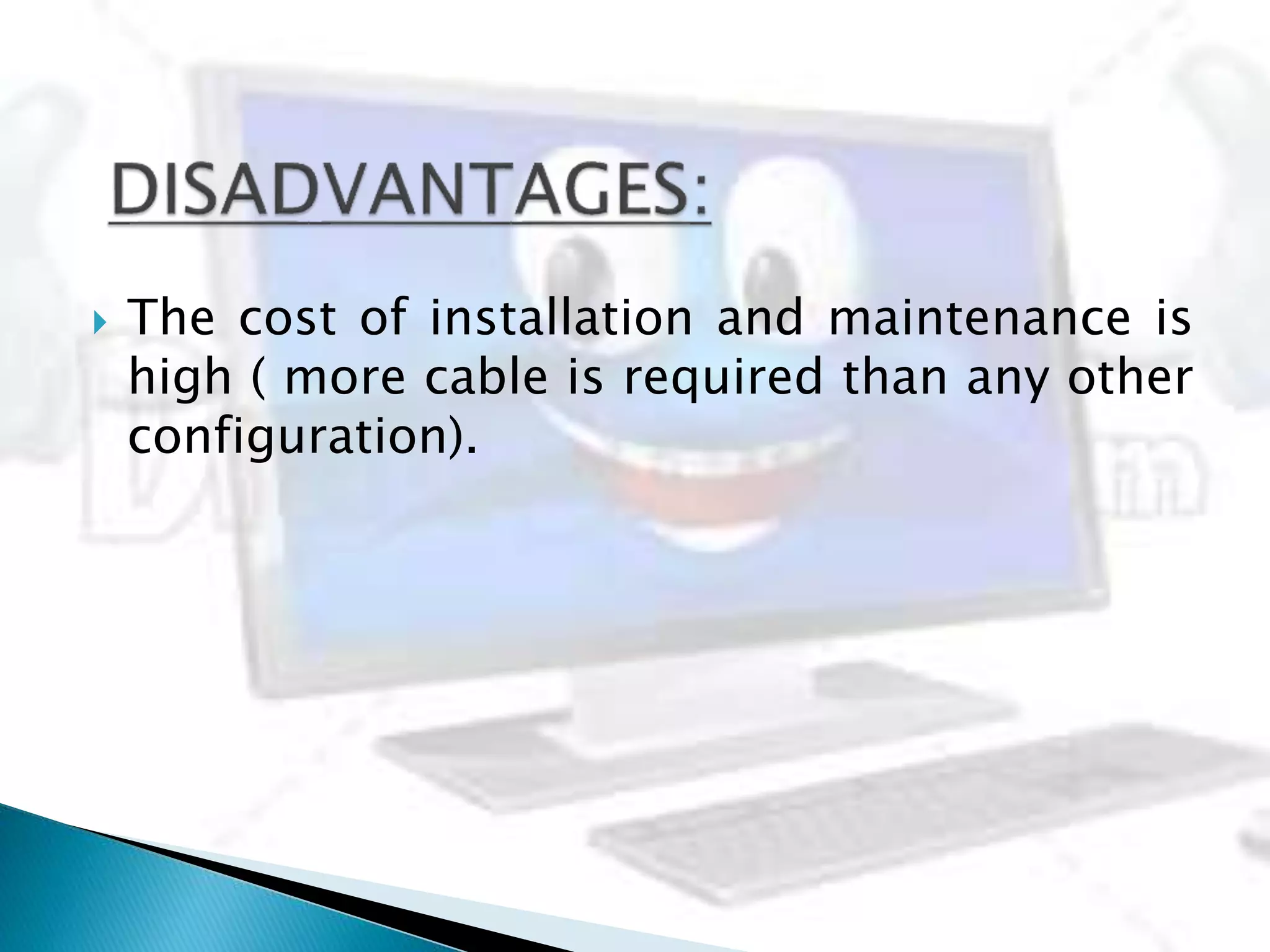  The cost of installation and maintenance is
high ( more cable is required than any other
configuration).
 