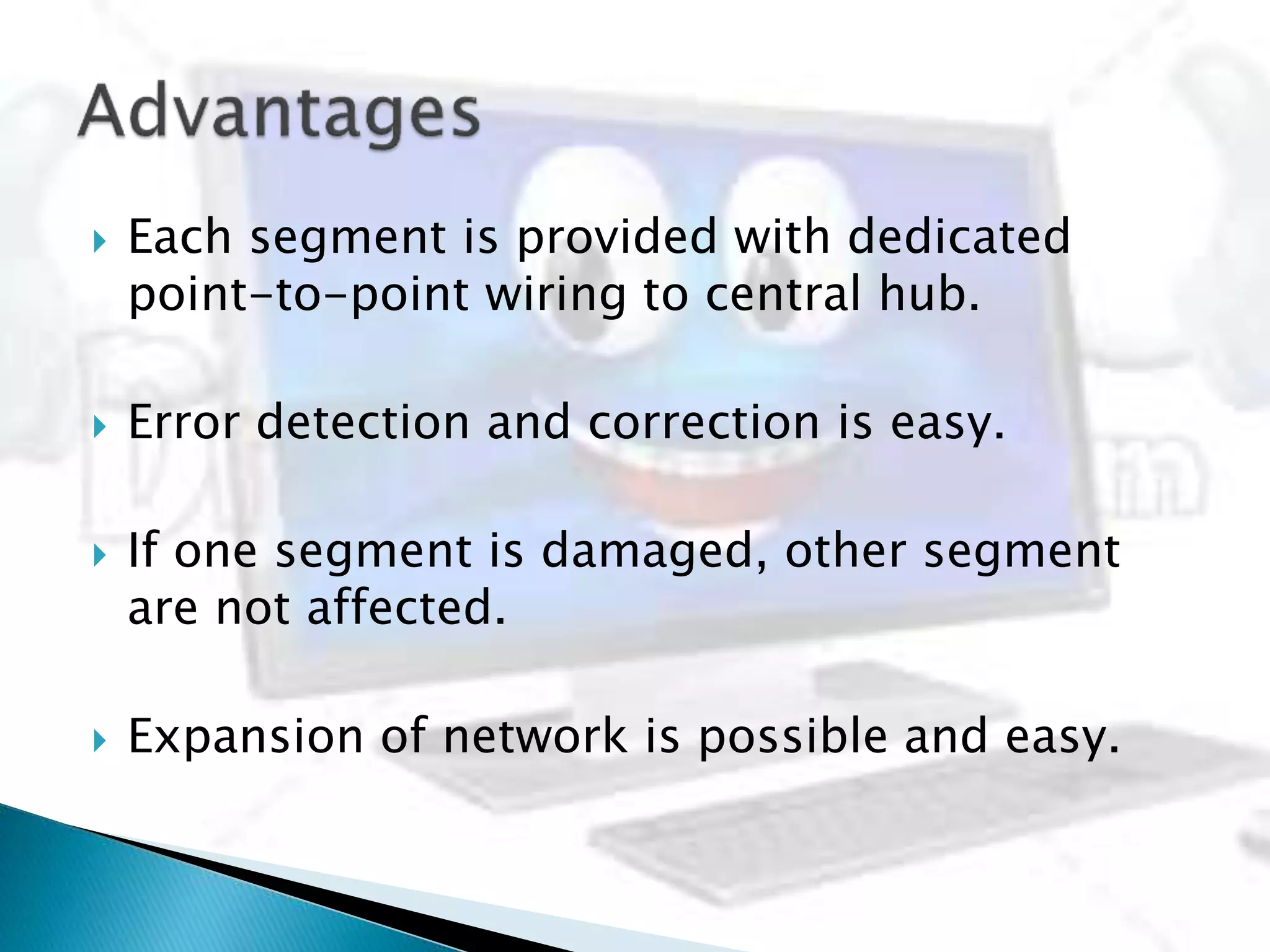  Each segment is provided with dedicated
point-to-point wiring to central hub.
 Error detection and correction is easy.
 If one segment is damaged, other segment
are not affected.
 Expansion of network is possible and easy.
 