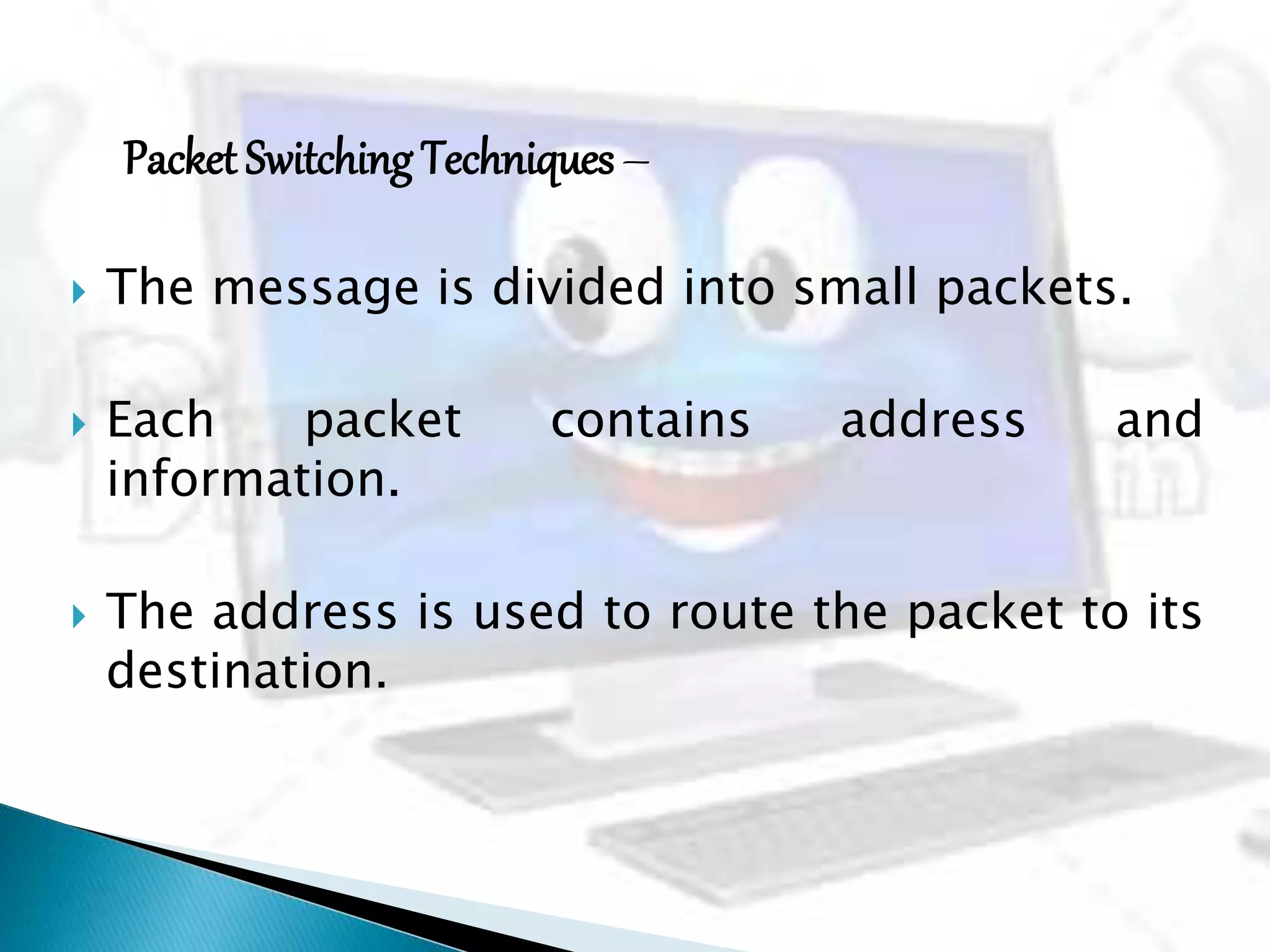 Packet Switching Techniques–
 The message is divided into small packets.
 Each packet contains address and
information.
 The address is used to route the packet to its
destination.
 