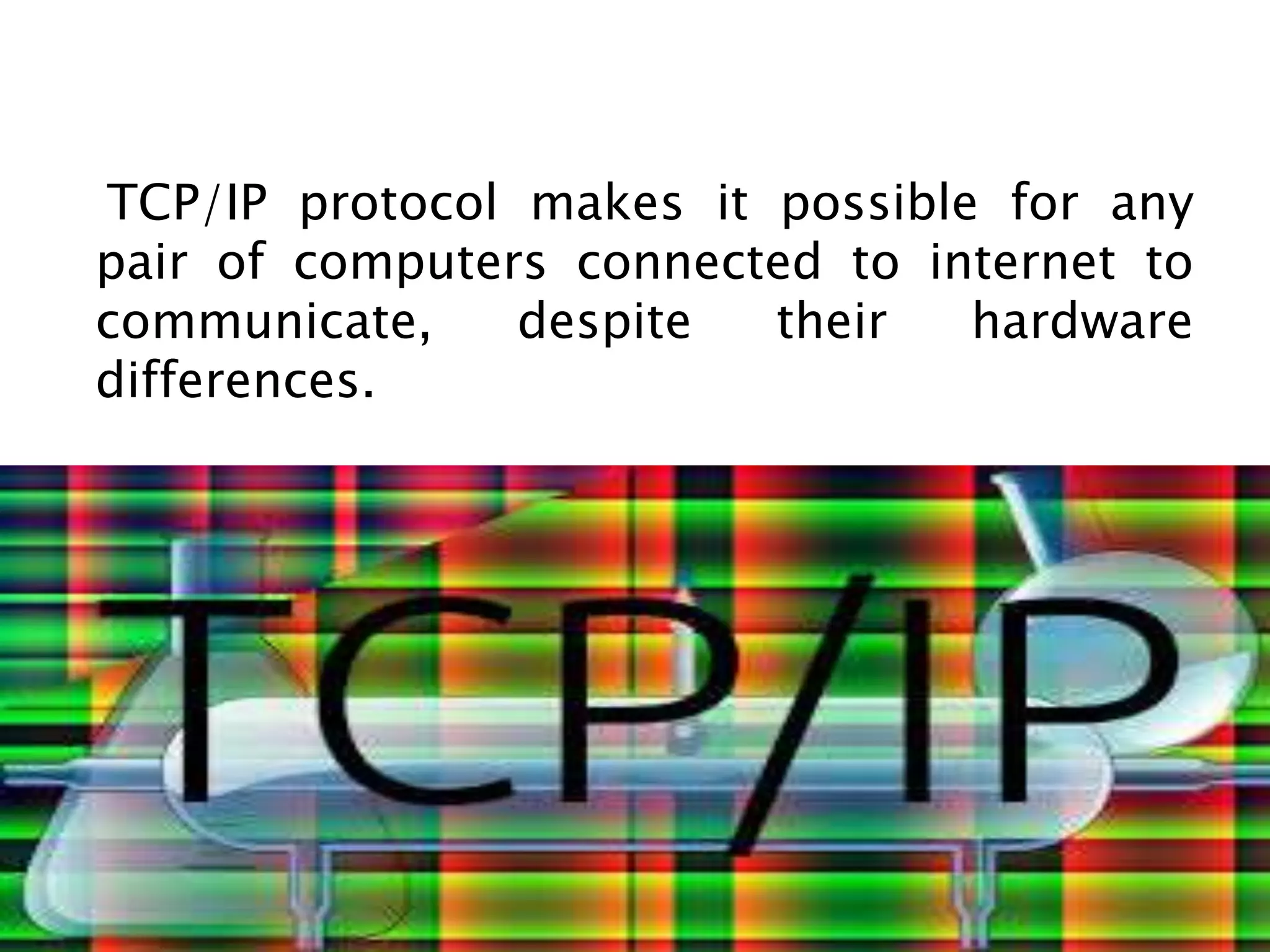 TCP/IP protocol makes it possible for any
pair of computers connected to internet to
communicate, despite their hardware
differences.
 