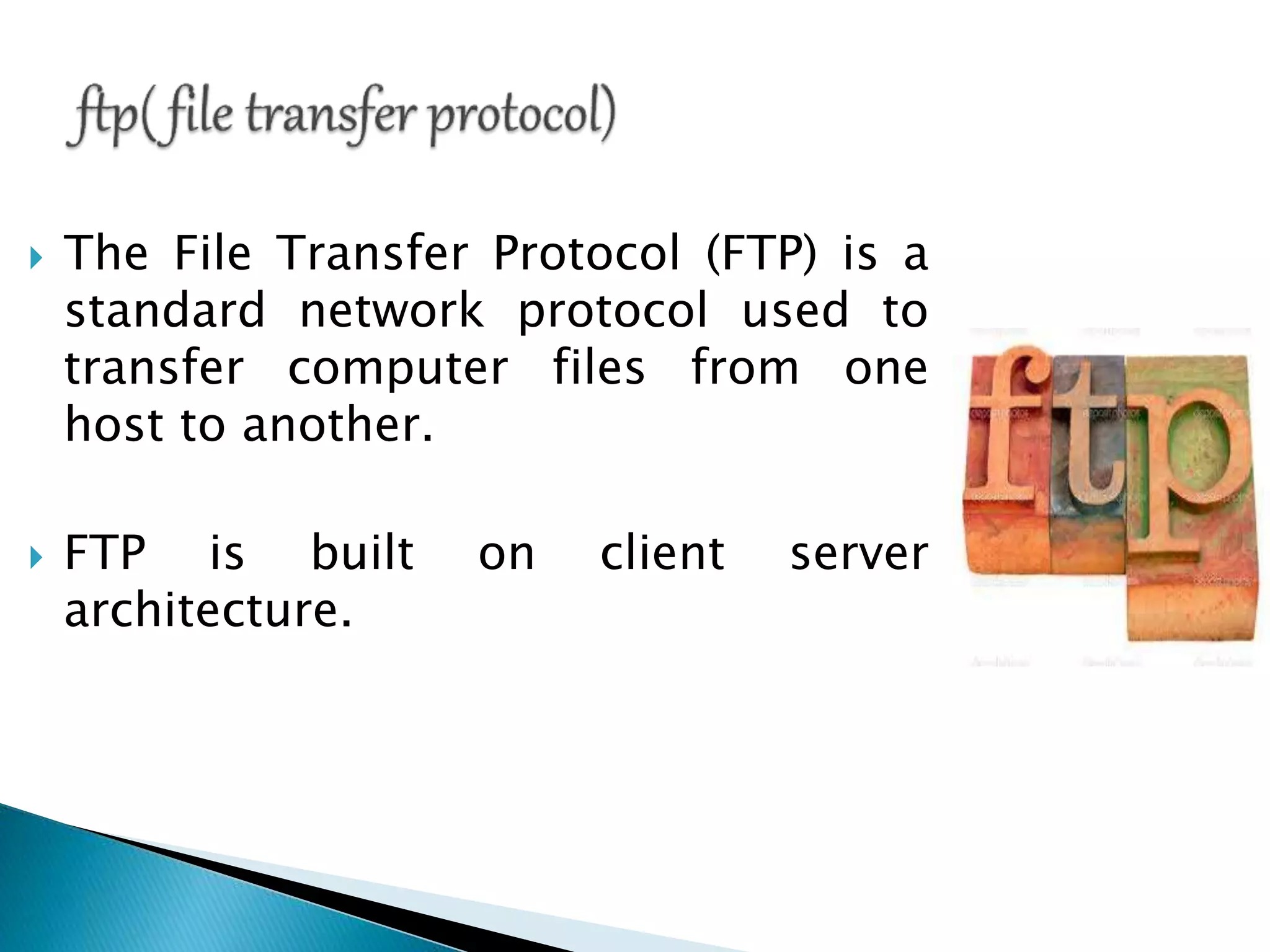  The File Transfer Protocol (FTP) is a
standard network protocol used to
transfer computer files from one
host to another.
 FTP is built on client server
architecture.
 