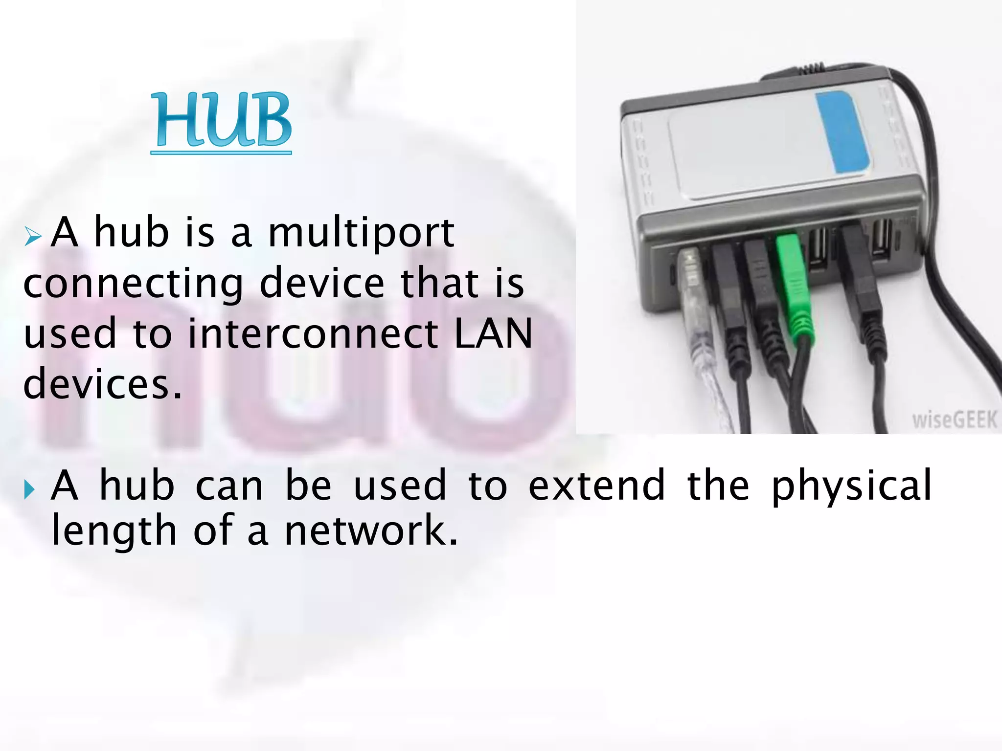  A hub is a multiport
connecting device that is
used to interconnect LAN
devices.
 A hub can be used to extend the physical
length of a network.
 