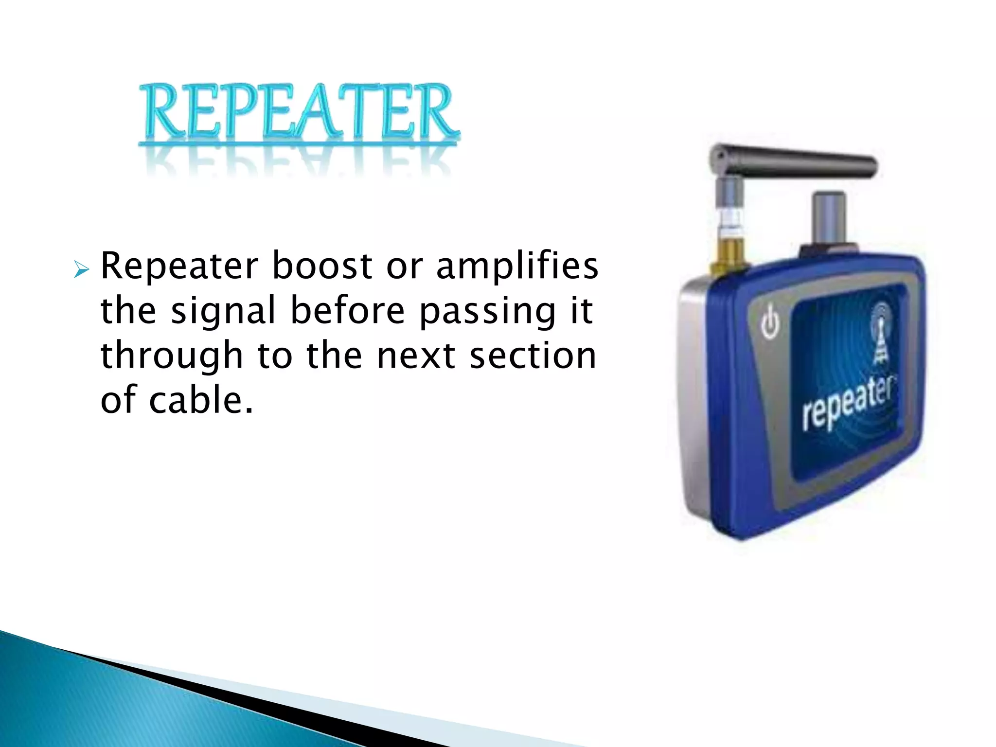 Repeater boost or amplifies
the signal before passing it
through to the next section
of cable.
 