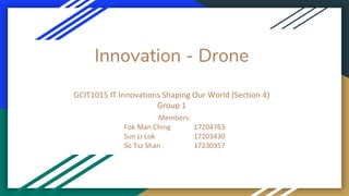 Innovation - Drone
GCIT1015 IT Innovations Shaping Our World (Section 4)
Group 1
Members:
Fok Man Ching 17204763
Sun Li Lok 17203430
So Tsz Shan 17230357
 
