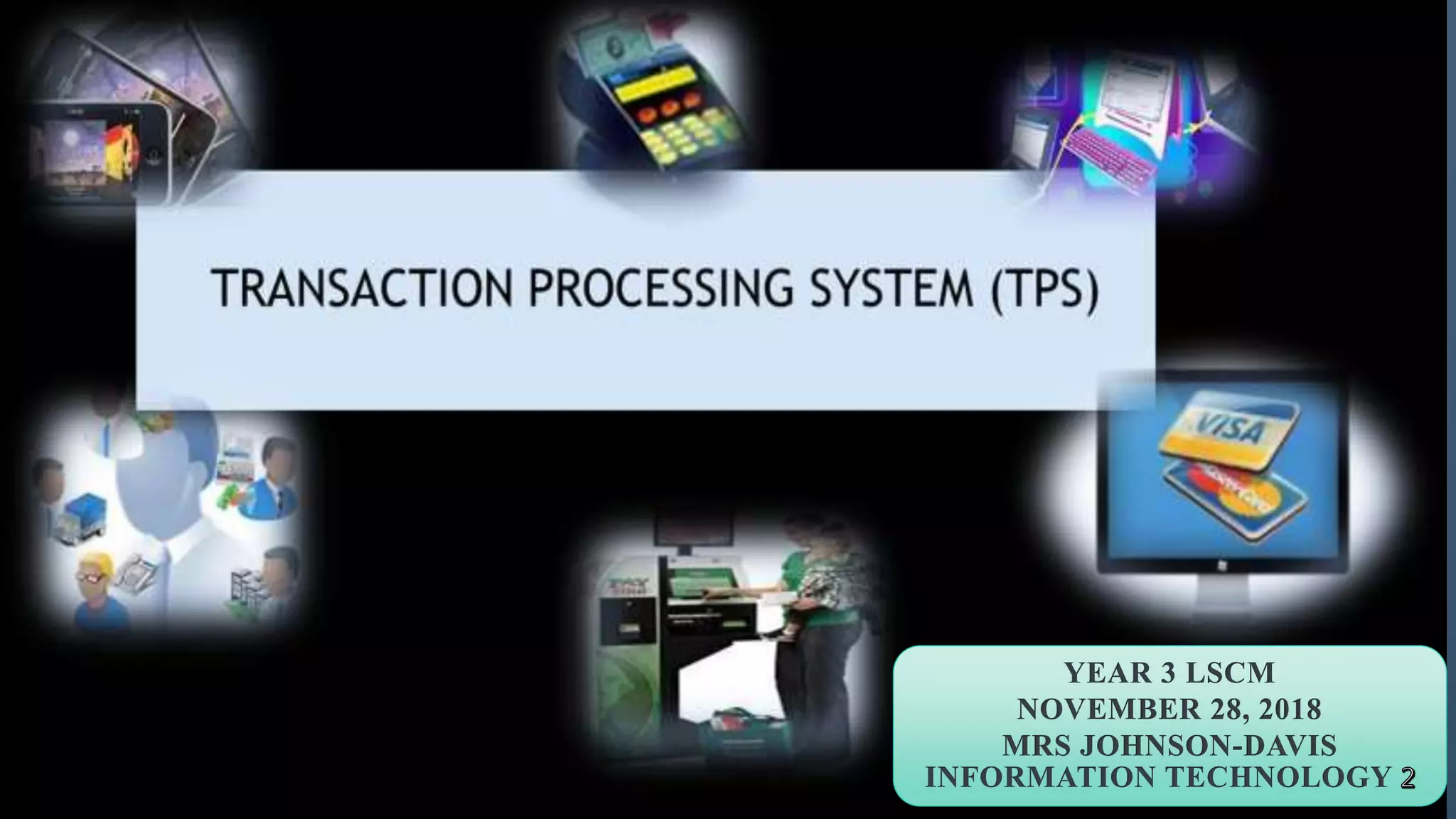 TRANSACTION
PROCESSING SYSTEMS
AN OVERALL UNDERSTANDING
YEAR 3 LSCM
NOVEMBER 28, 2018
MRS JOHNSON-DAVIS
INFORMATION TECHNOLOGY
 