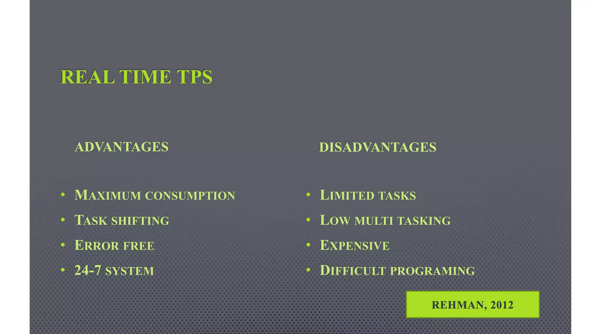 REAL TIME TPS
ADVANTAGES
• MAXIMUM CONSUMPTION
• TASK SHIFTING
• ERROR FREE
• 24-7 SYSTEM
DISADVANTAGES
• LIMITED TASKS
• LOW MULTI TASKING
• EXPENSIVE
• DIFFICULT PROGRAMING
REHMAN, 2012
 