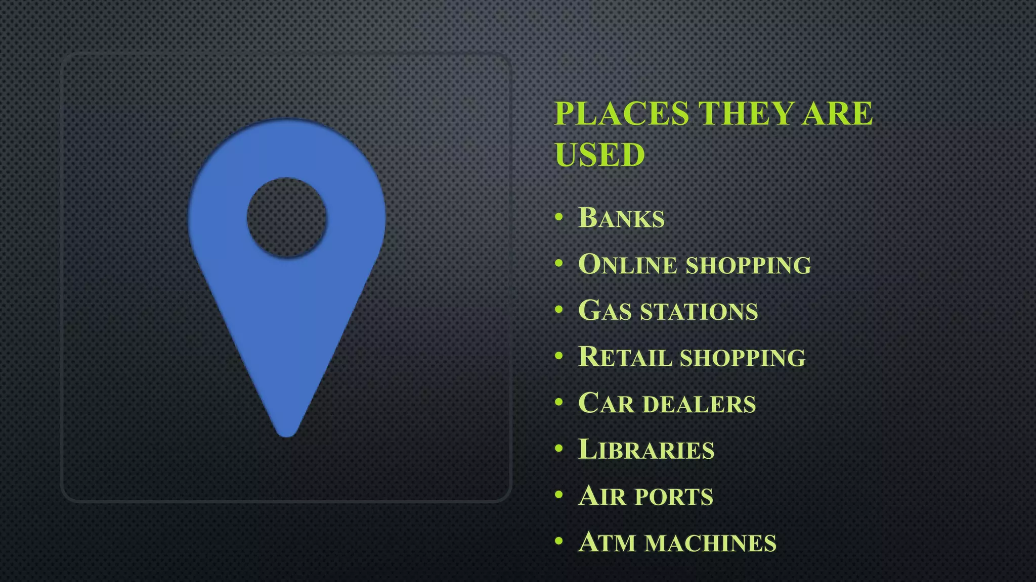 PLACES THEY ARE
USED
• BANKS
• ONLINE SHOPPING
• GAS STATIONS
• RETAIL SHOPPING
• CAR DEALERS
• LIBRARIES
• AIR PORTS
• ATM MACHINES
 