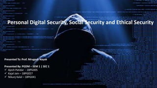Personal Digital Security, Social Security and Ethical Security
Presented To: Prof. Mrugesh Nayak
Presented By: PGDM – SEM 1 | SEC 1
 Ajesh Patidar - 18PG005
 Kajal Jain – 18PG027
 Nikunj Kalal – 18PG041
 