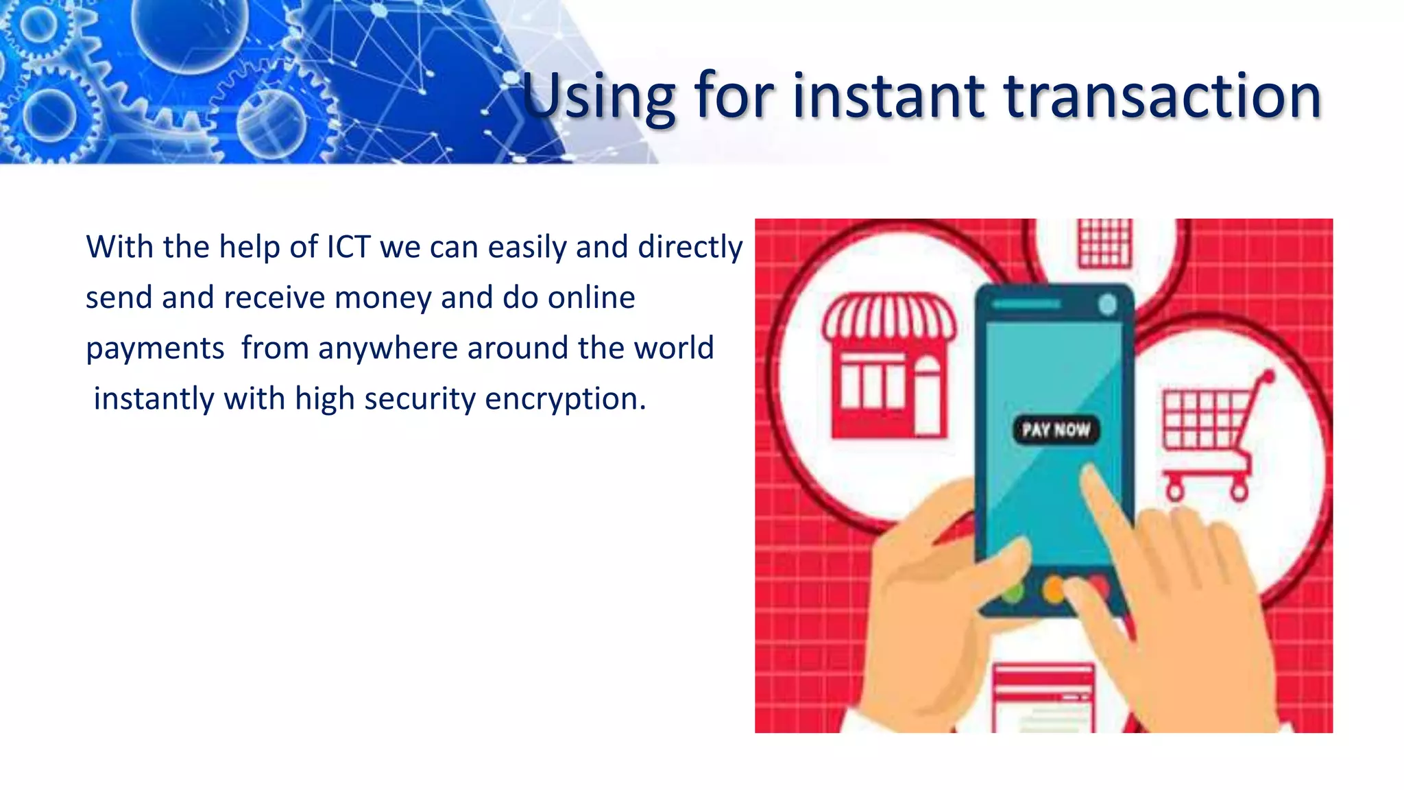 Using for instant transaction
With the help of ICT we can easily and directly
send and receive money and do online
payments from anywhere around the world
instantly with high security encryption.
 