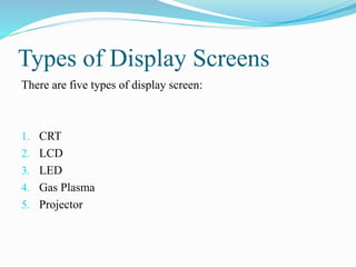 Types of Display Screens
There are five types of display screen:
1. CRT
2. LCD
3. LED
4. Gas Plasma
5. Projector
 