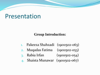 Presentation
Group Introduction:
1. Pakeeza Shahzadi (19011502-063)
2. Muqadas Fatima (19011502-053)
3. Rabia Irfan (19011502-054)
4. Shaista Munawar (19011502-067)
 