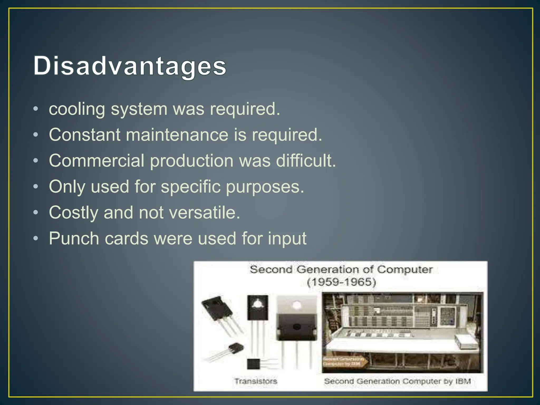 • cooling system was required.
• Constant maintenance is required.
• Commercial production was difficult.
• Only used for specific purposes.
• Costly and not versatile.
• Punch cards were used for input
 