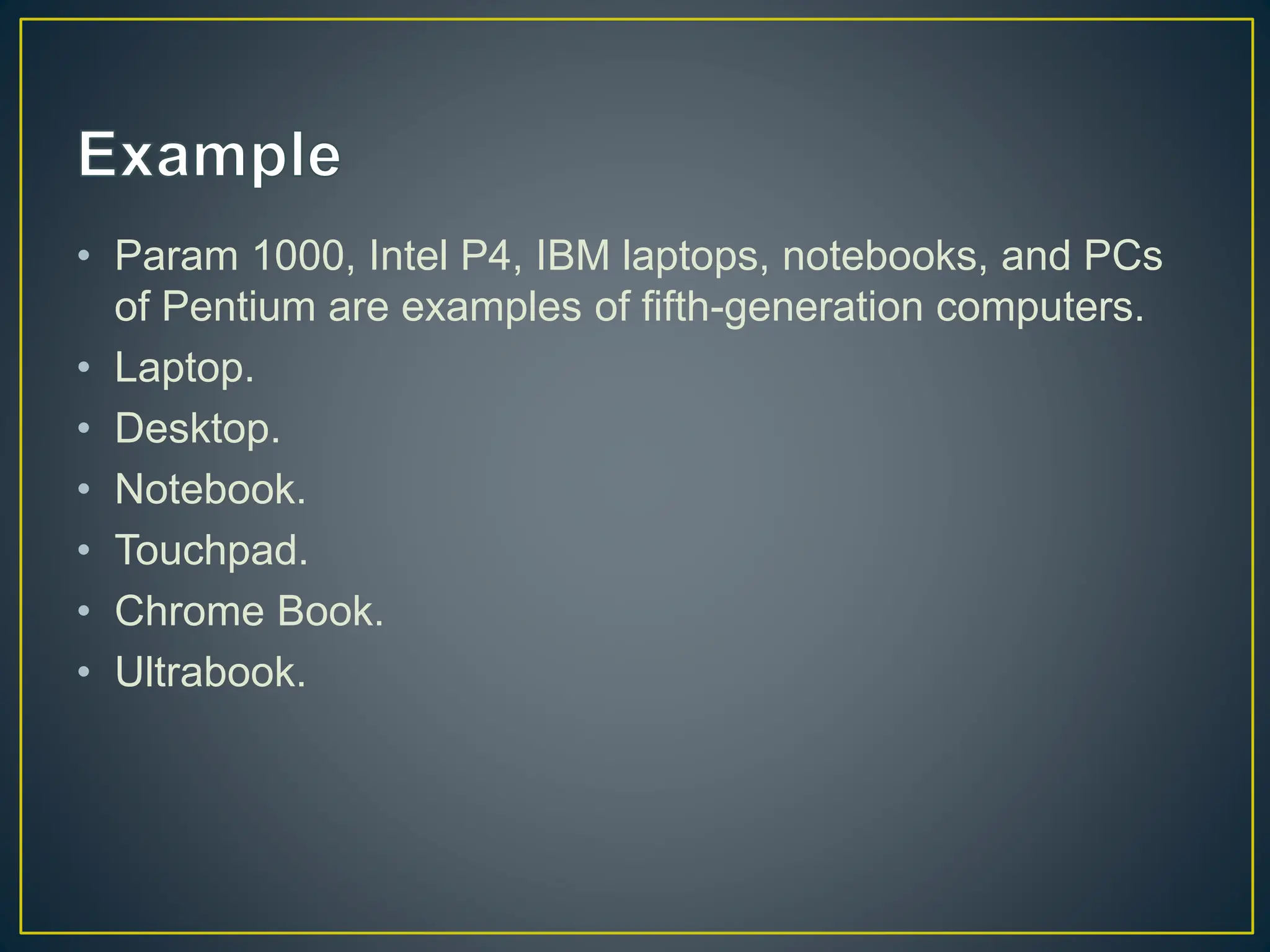 • Param 1000, Intel P4, IBM laptops, notebooks, and PCs
of Pentium are examples of fifth-generation computers.
• Laptop.
• Desktop.
• Notebook.
• Touchpad.
• Chrome Book.
• Ultrabook.
 