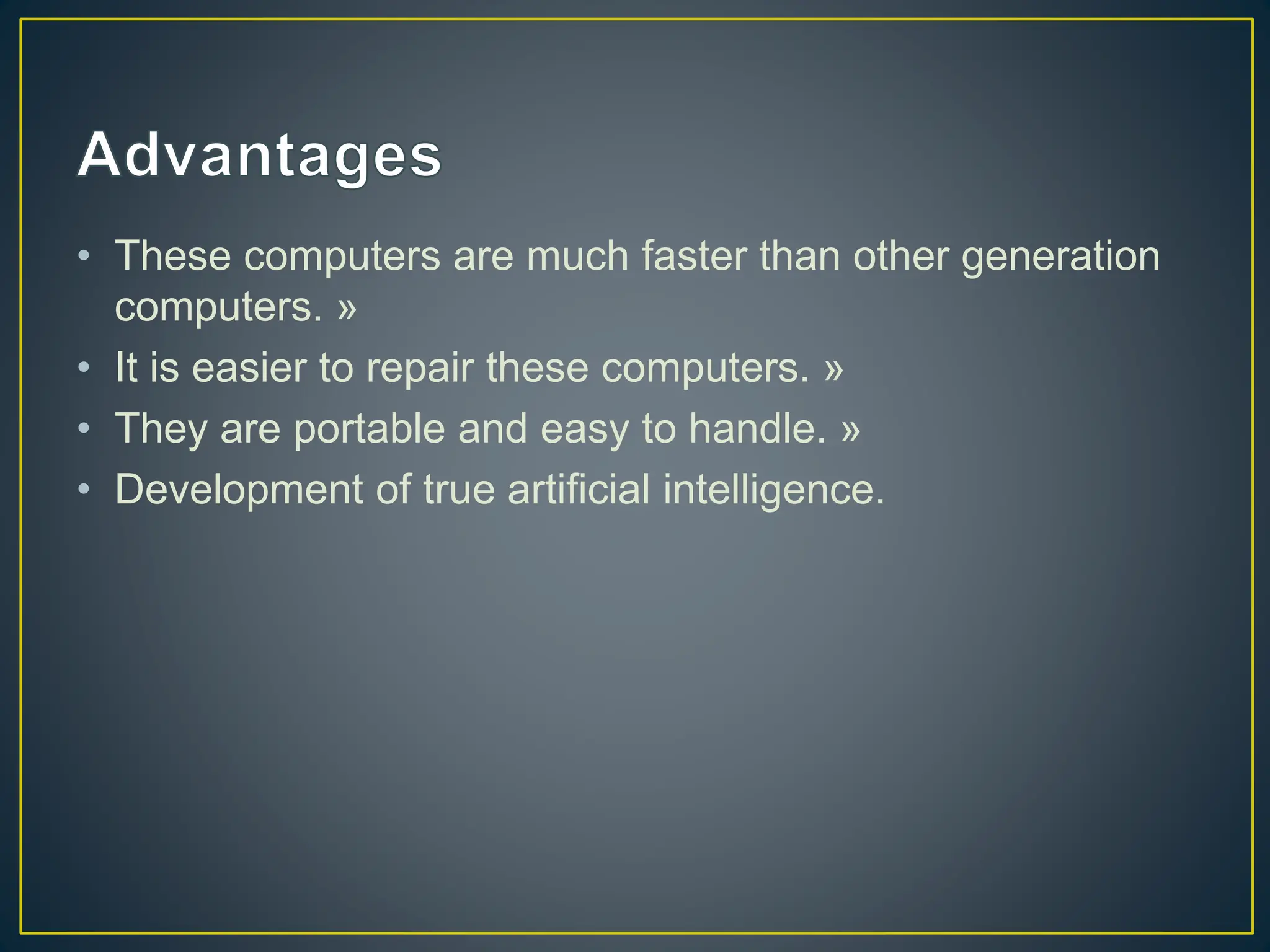 • These computers are much faster than other generation
computers. »
• It is easier to repair these computers. »
• They are portable and easy to handle. »
• Development of true artificial intelligence.
 