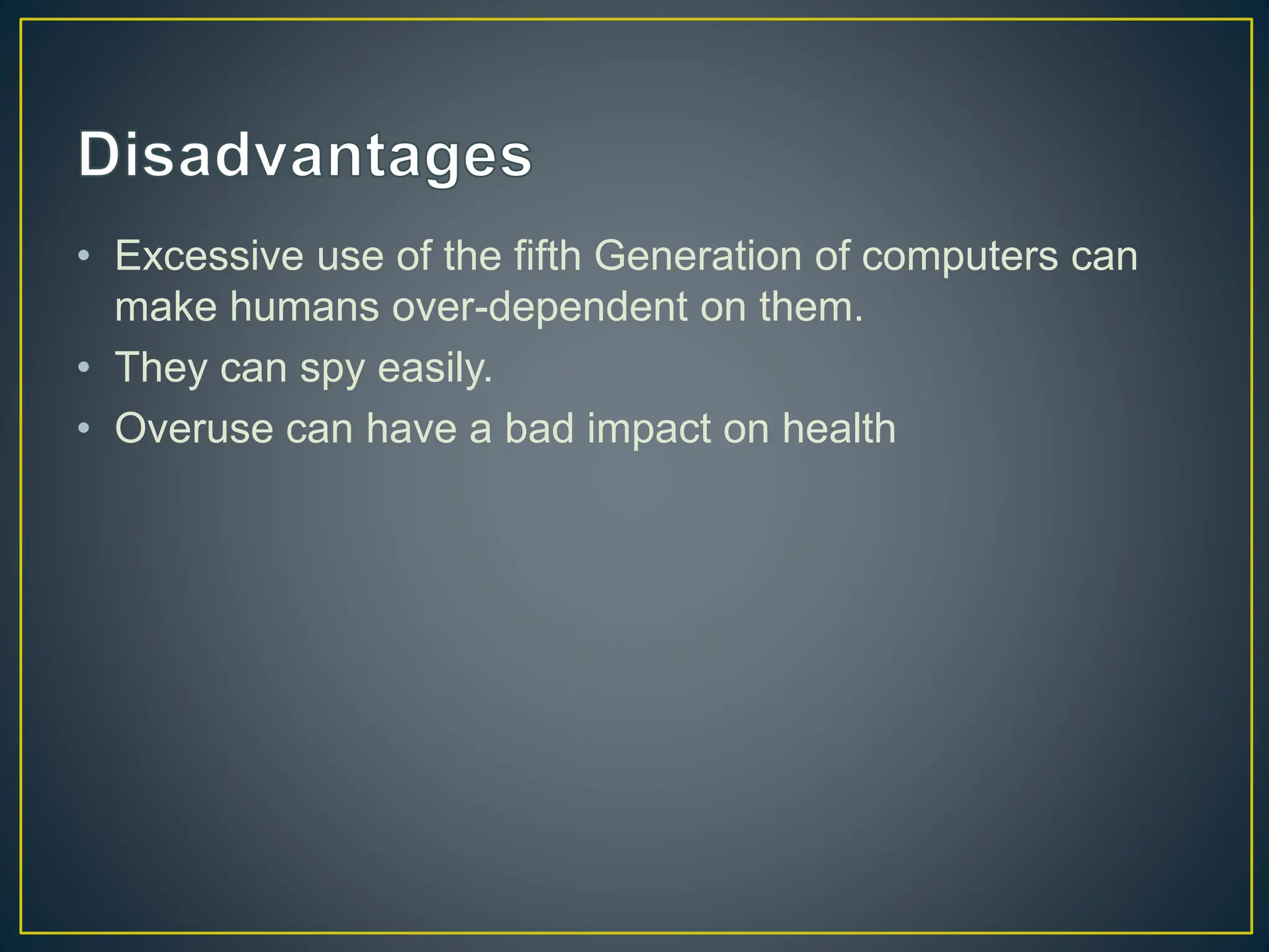 • Excessive use of the fifth Generation of computers can
make humans over-dependent on them.
• They can spy easily.
• Overuse can have a bad impact on health
 