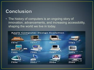 • The history of computers is an ongoing story of
innovation, advancements, and increasing accessibility,
shaping the world we live in today.
 
