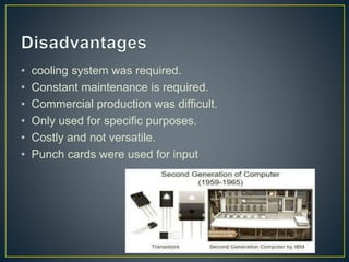• cooling system was required.
• Constant maintenance is required.
• Commercial production was difficult.
• Only used for specific purposes.
• Costly and not versatile.
• Punch cards were used for input
 