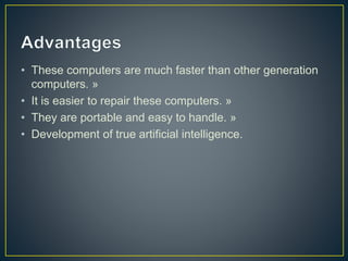• These computers are much faster than other generation
computers. »
• It is easier to repair these computers. »
• They are portable and easy to handle. »
• Development of true artificial intelligence.
 
