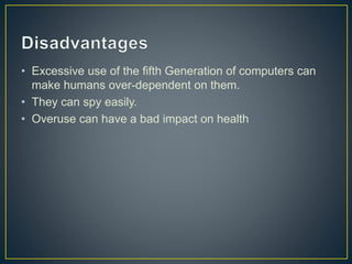 • Excessive use of the fifth Generation of computers can
make humans over-dependent on them.
• They can spy easily.
• Overuse can have a bad impact on health
 