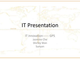 IT Presentation
 IT innovation------ GPS
      Jasmine Che
      Shirley Wan
         Sunyan
 